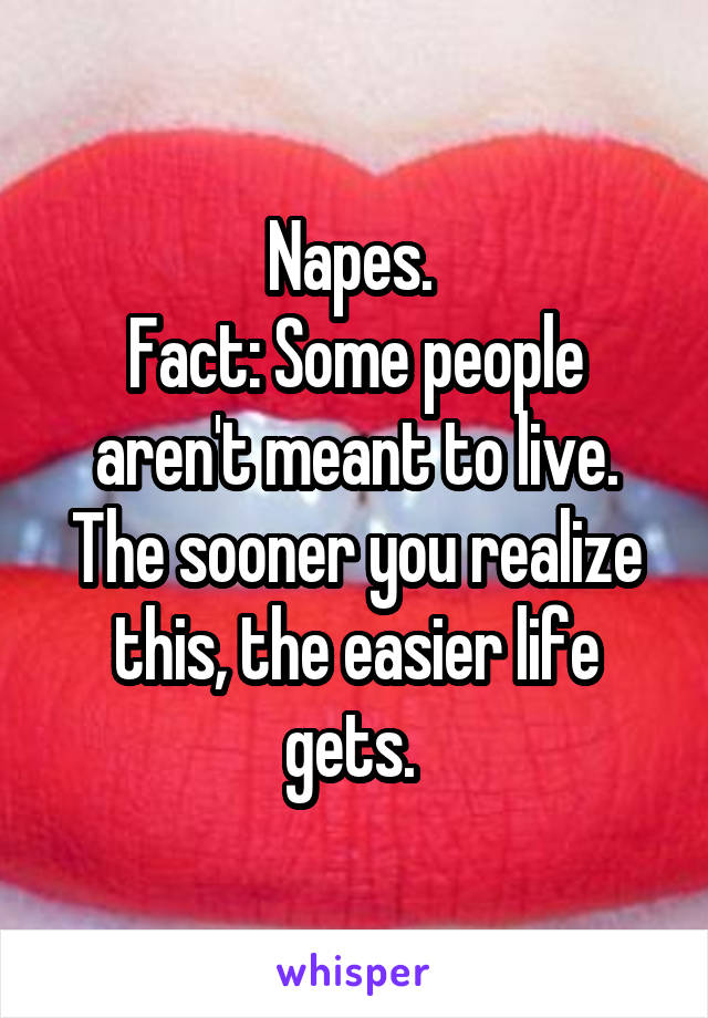 Napes. 
Fact: Some people aren't meant to live. The sooner you realize this, the easier life gets. 
