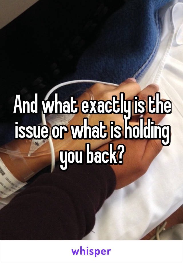 And what exactly is the issue or what is holding you back?