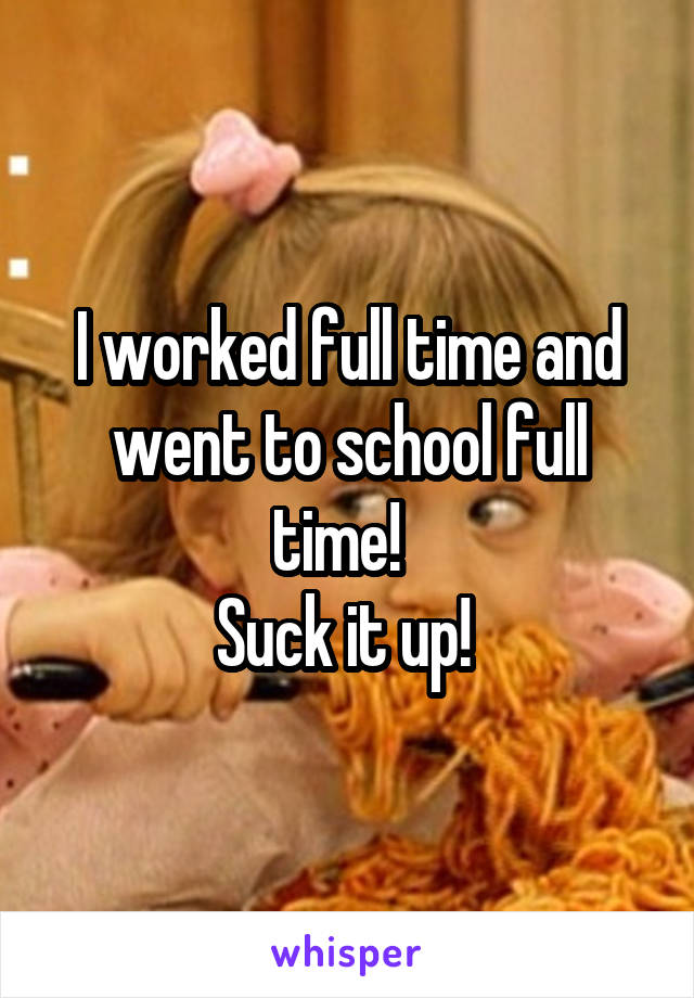 I worked full time and went to school full time!  
Suck it up! 
