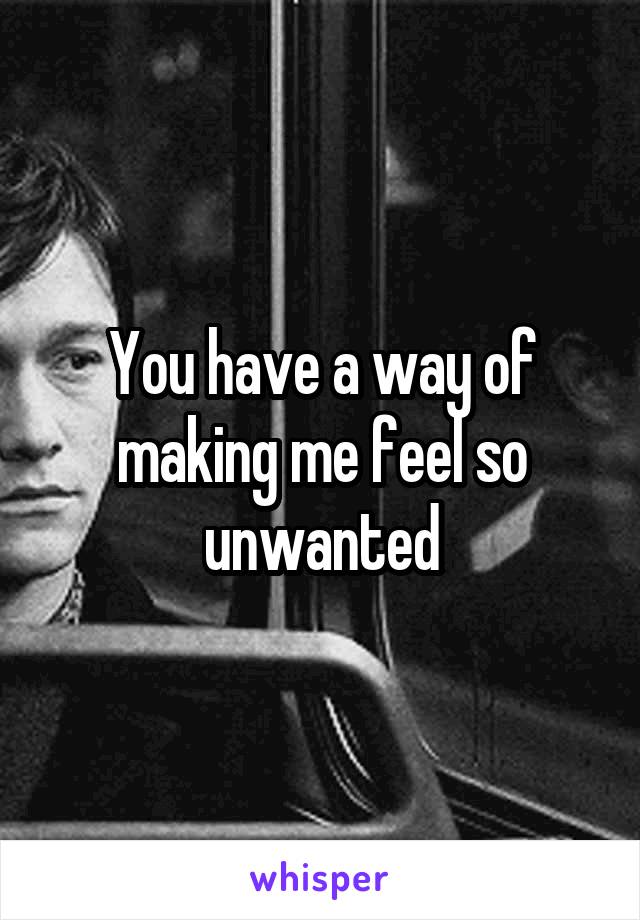 You have a way of making me feel so unwanted
