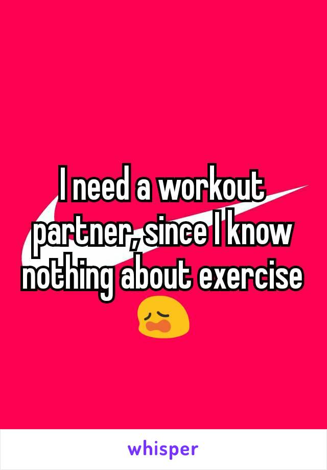I need a workout partner, since I know nothing about exercise
ðŸ˜©
