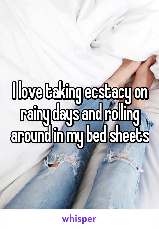 I love taking ecstacy on rainy days and rolling around in my bed sheets