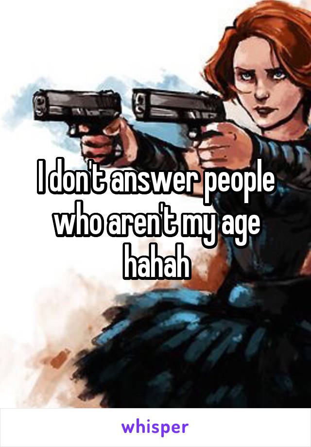 I don't answer people who aren't my age hahah