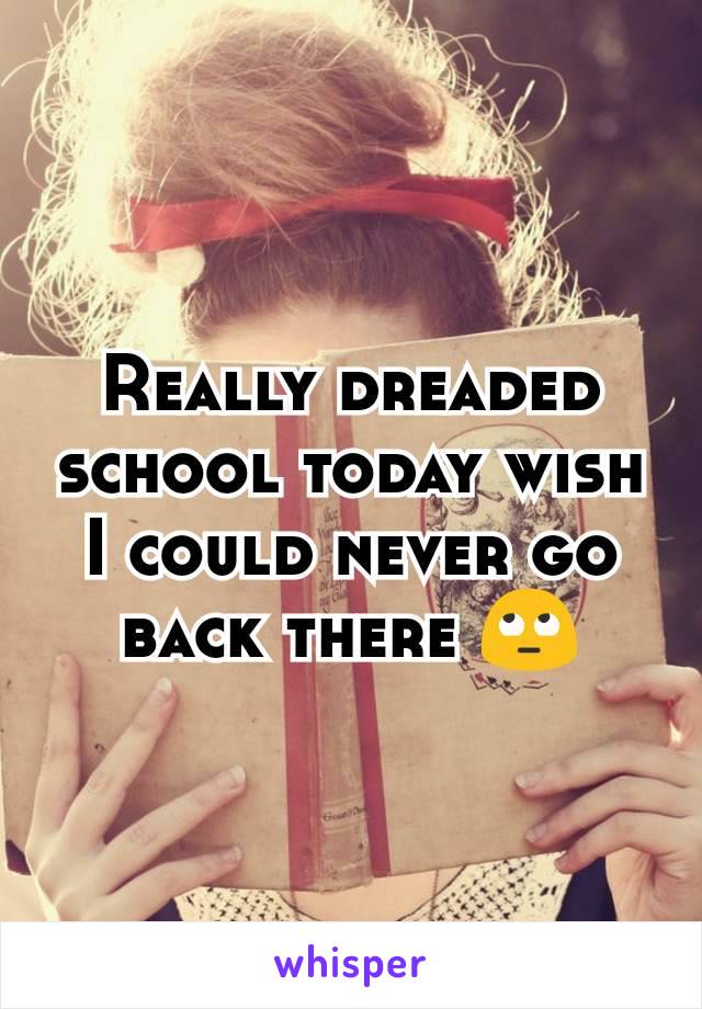Really dreaded school today wish I could never go back there 🙄