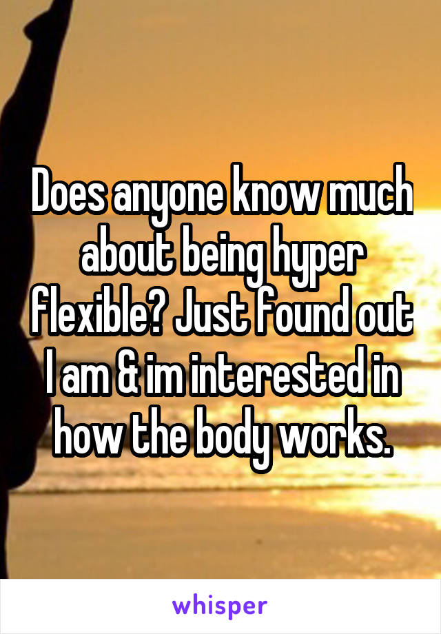 Does anyone know much about being hyper flexible? Just found out I am & im interested in how the body works.