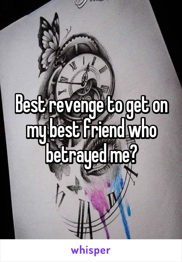 Best revenge to get on my best friend who betrayed me?