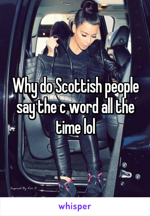 Why do Scottish people say the c word all the time lol