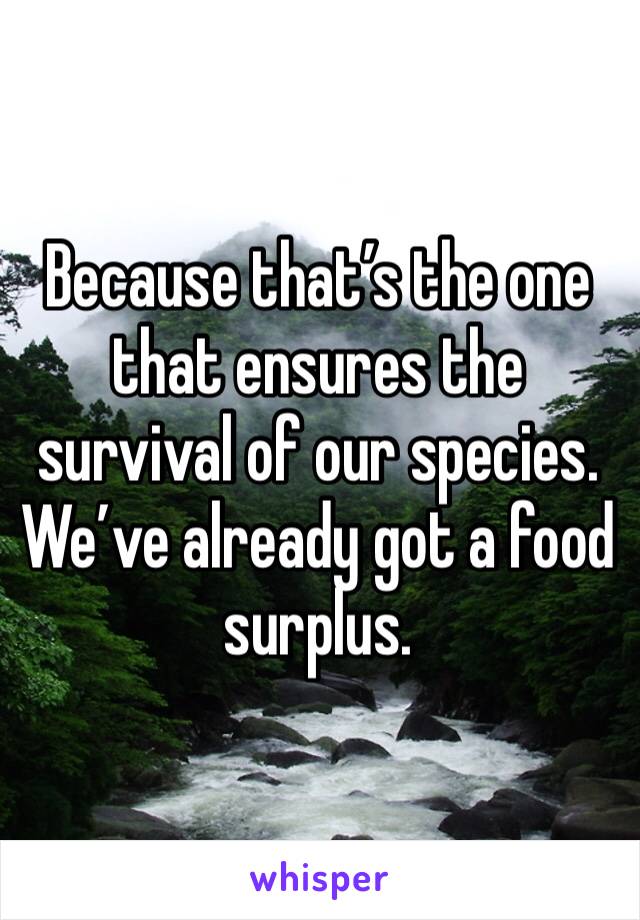 Because that’s the one that ensures the survival of our species. We’ve already got a food surplus. 