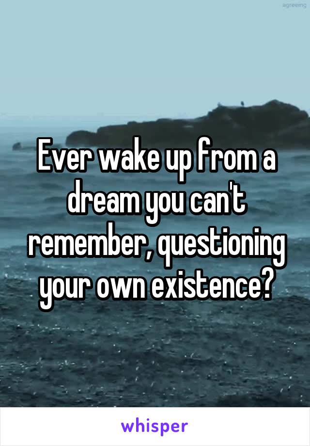 Ever wake up from a dream you can't remember, questioning your own existence?