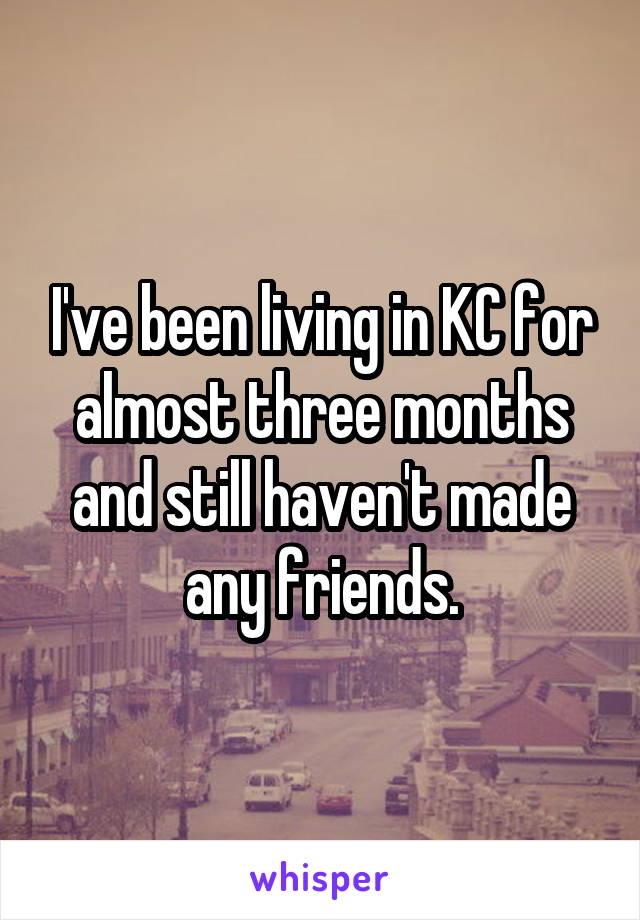I've been living in KC for almost three months and still haven't made any friends.