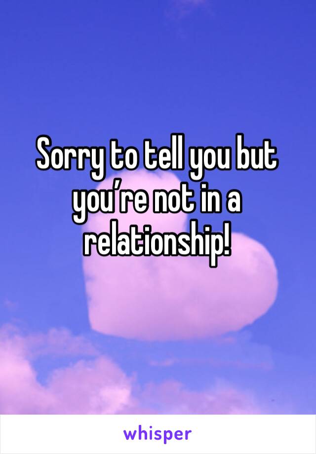 Sorry to tell you but you’re not in a relationship!
