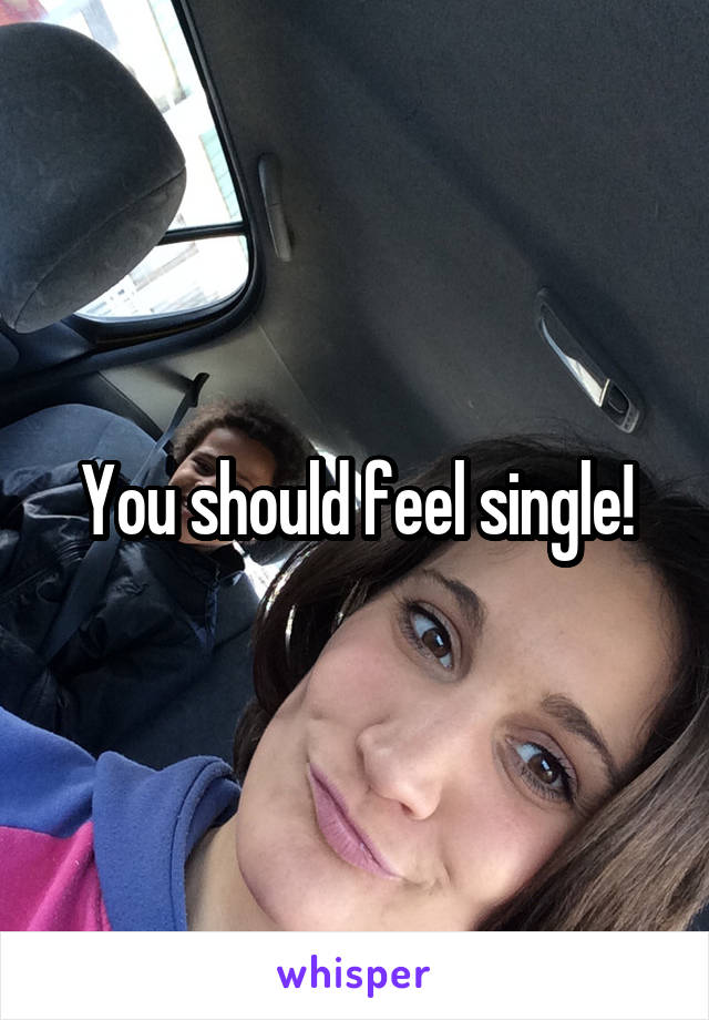 You should feel single!