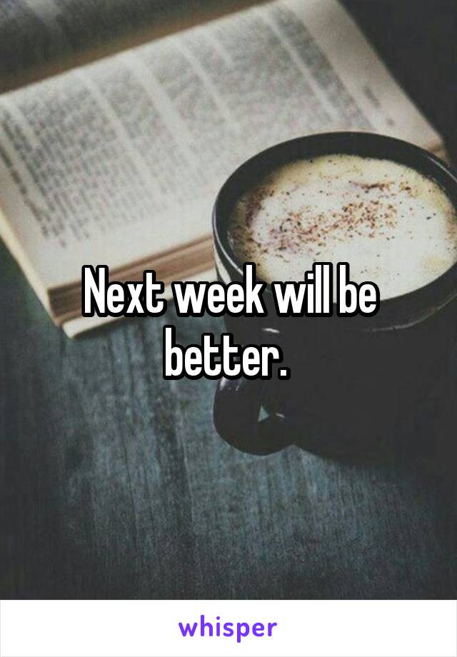 Next week will be better. 