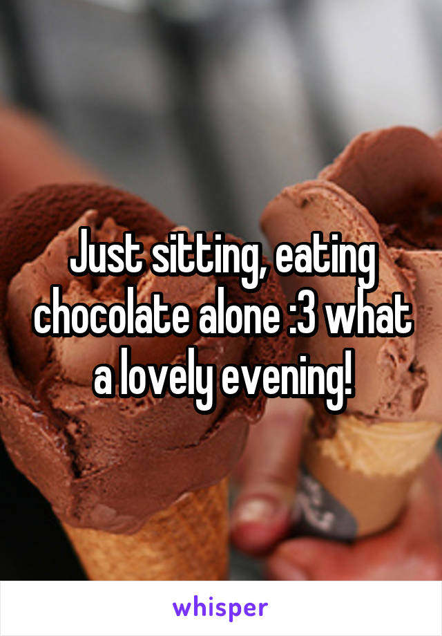 Just sitting, eating chocolate alone :3 what a lovely evening!