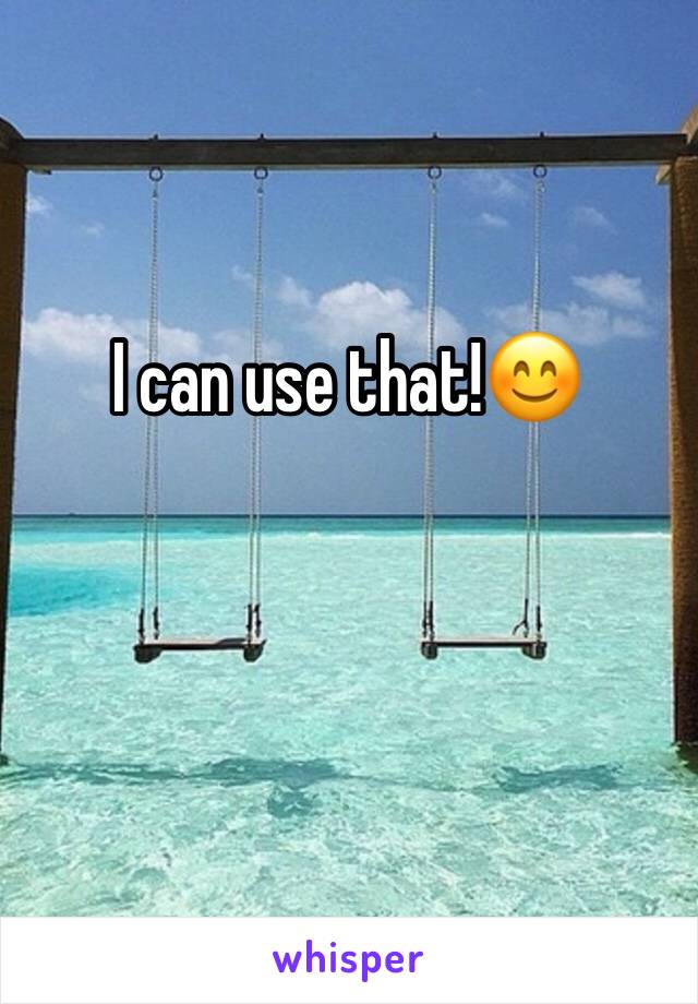 I can use that!😊