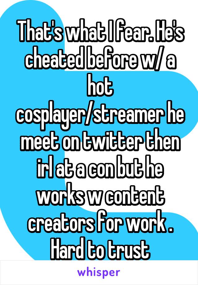That's what I fear. He's cheated before w/ a hot cosplayer/streamer he meet on twitter then irl at a con but he works w content creators for work . Hard to trust