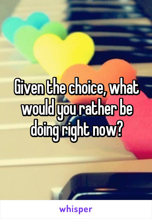 Given the choice, what would you rather be doing right now?