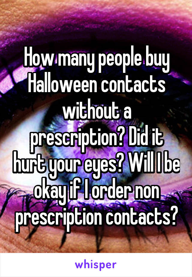 How many people buy Halloween contacts without a prescription? Did it hurt your eyes? Will I be okay if I order non prescription contacts?