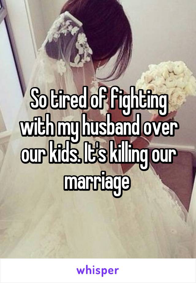 So tired of fighting with my husband over our kids. It's killing our marriage 