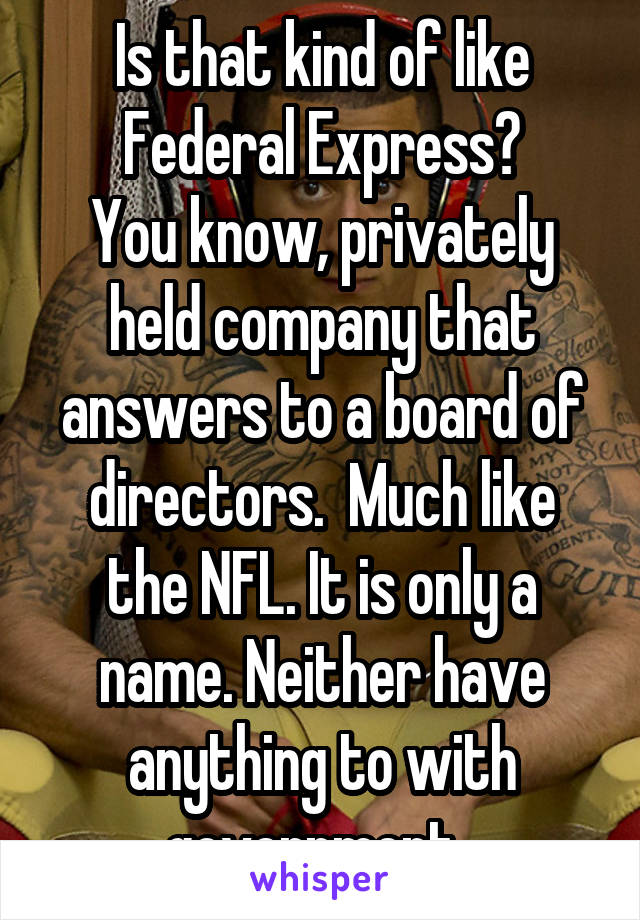 Is that kind of like Federal Express?
You know, privately held company that answers to a board of directors.  Much like the NFL. It is only a name. Neither have anything to with government. 