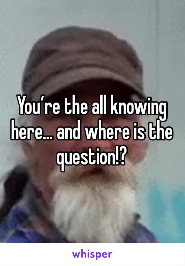 You’re the all knowing here... and where is the question!?