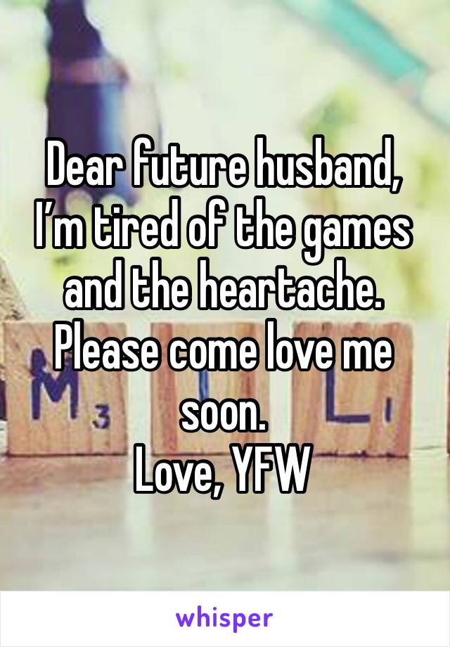 Dear future husband, 
I’m tired of the games and the heartache. Please come love me soon. 
Love, YFW