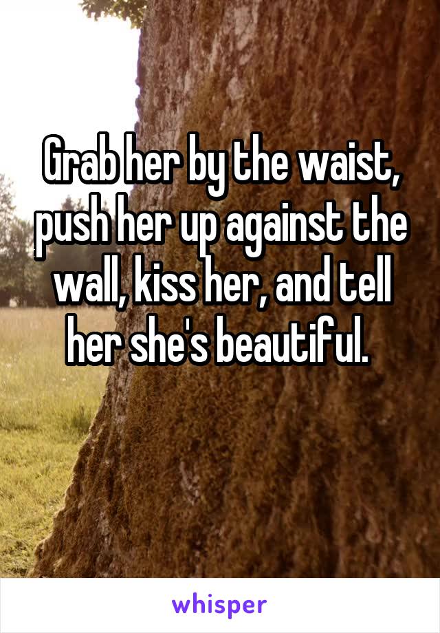 Grab her by the waist, push her up against the wall, kiss her, and tell her she's beautiful. 


