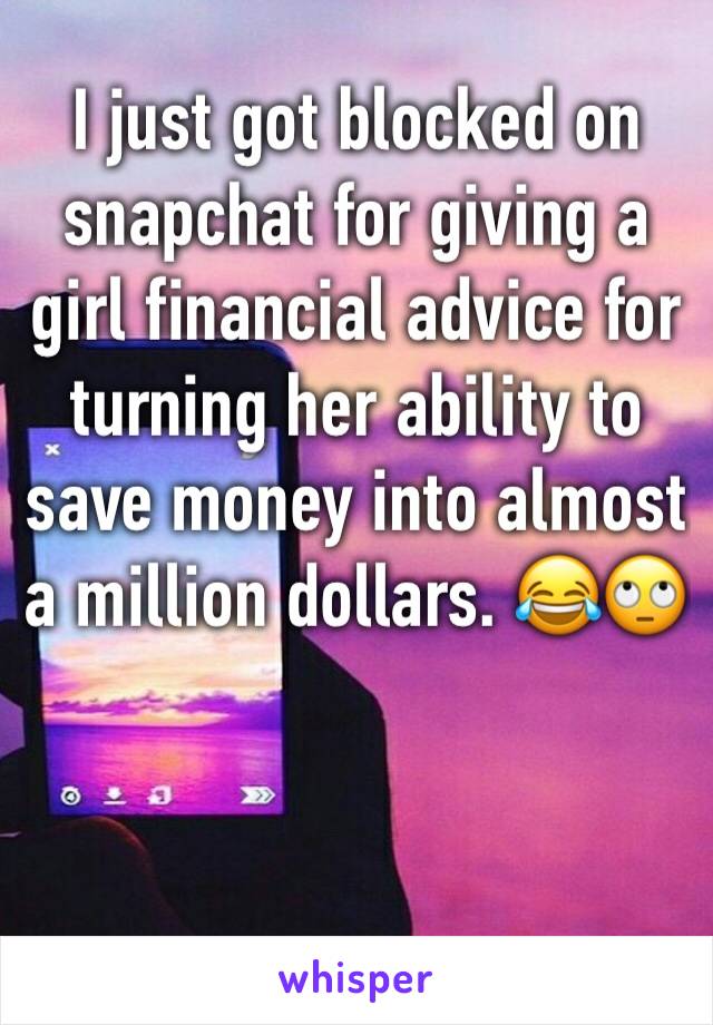 I just got blocked on snapchat for giving a girl financial advice for turning her ability to save money into almost a million dollars. 😂🙄