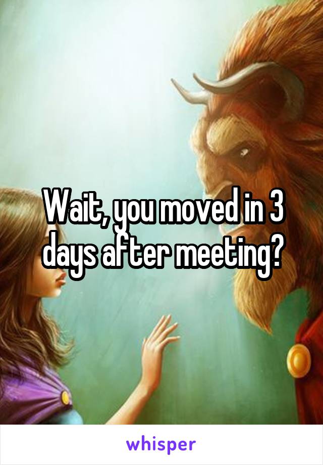 Wait, you moved in 3 days after meeting?