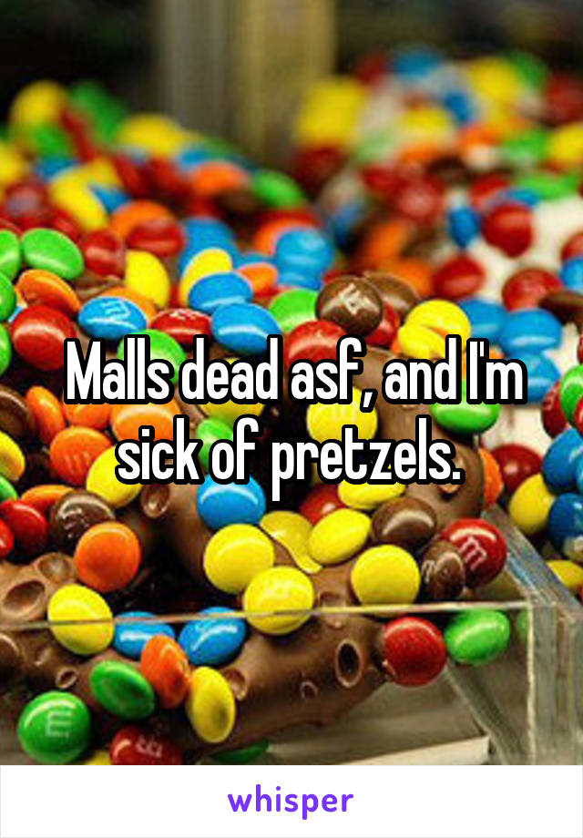 Malls dead asf, and I'm sick of pretzels. 