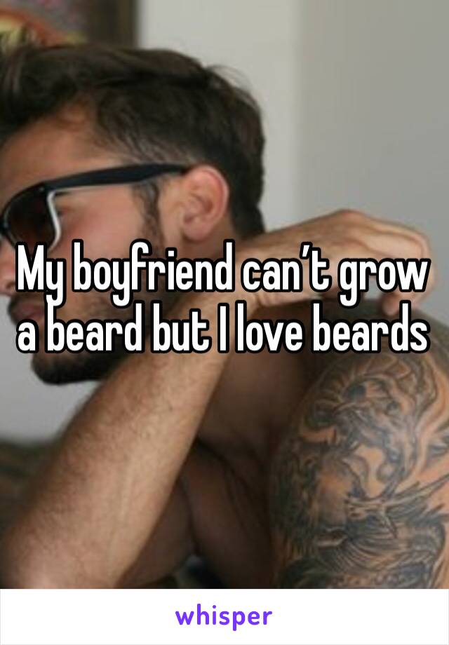 My boyfriend can’t grow a beard but I love beards 