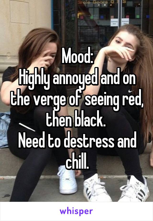 Mood:
Highly annoyed and on the verge of seeing red, then black. 
Need to destress and chill.