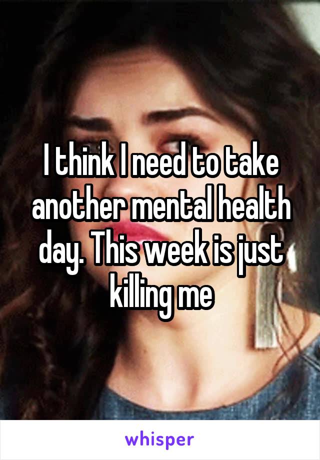 I think I need to take another mental health day. This week is just killing me