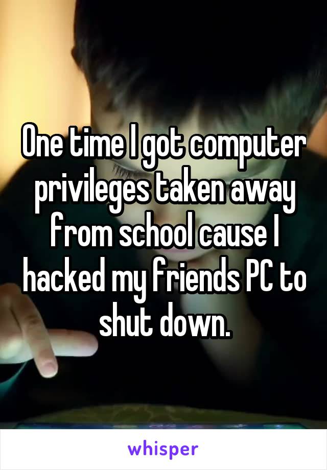 One time I got computer privileges taken away from school cause I hacked my friends PC to shut down.