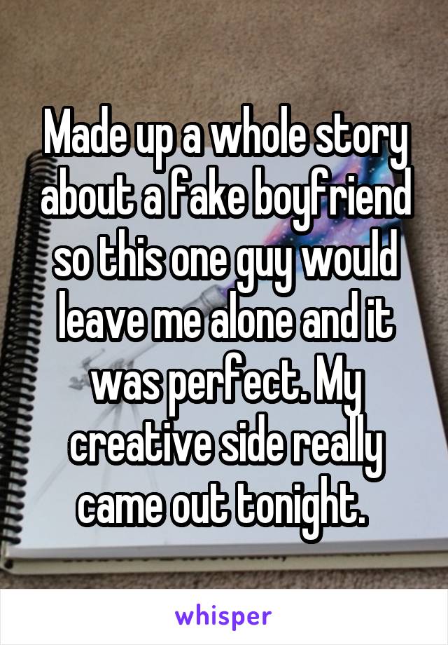 Made up a whole story about a fake boyfriend so this one guy would leave me alone and it was perfect. My creative side really came out tonight. 