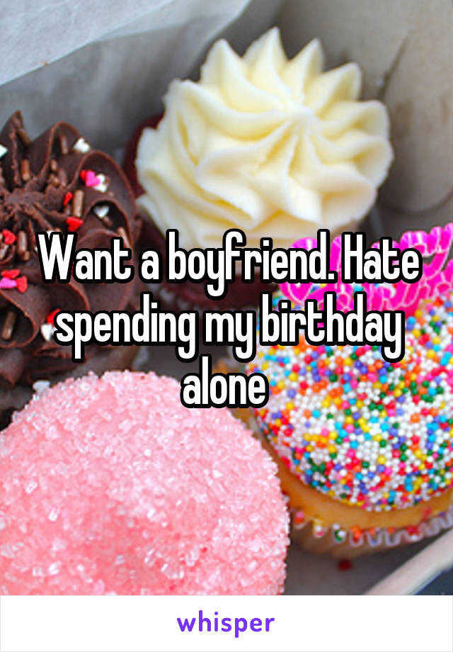 Want a boyfriend. Hate spending my birthday alone 