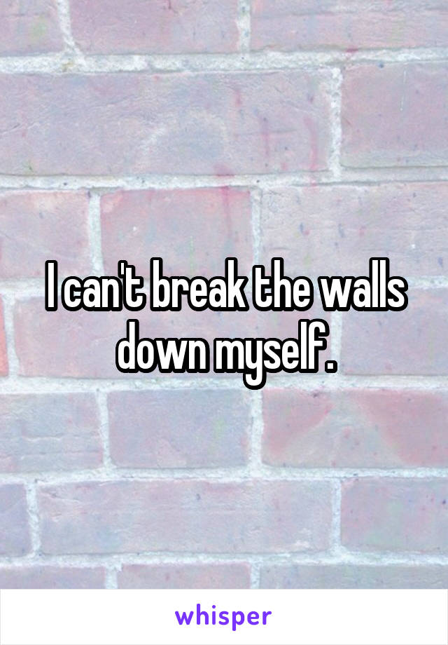 I can't break the walls down myself.