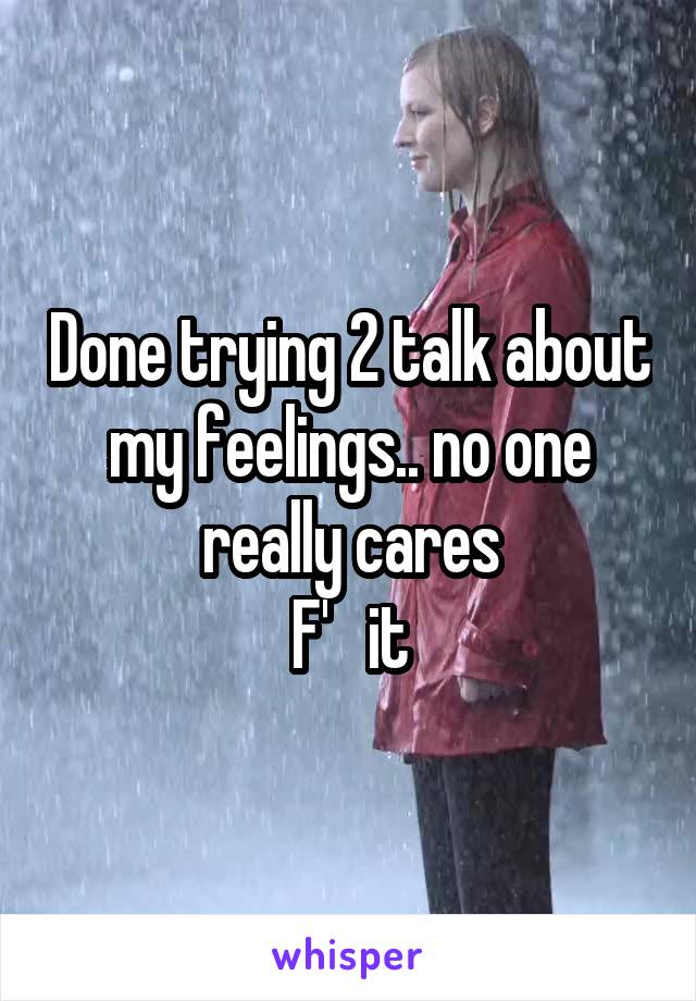 Done trying 2 talk about my feelings.. no one really cares
F'   it
