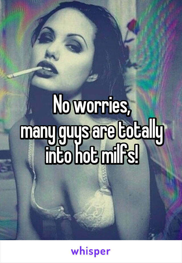 No worries,
many guys are totally into hot milfs!