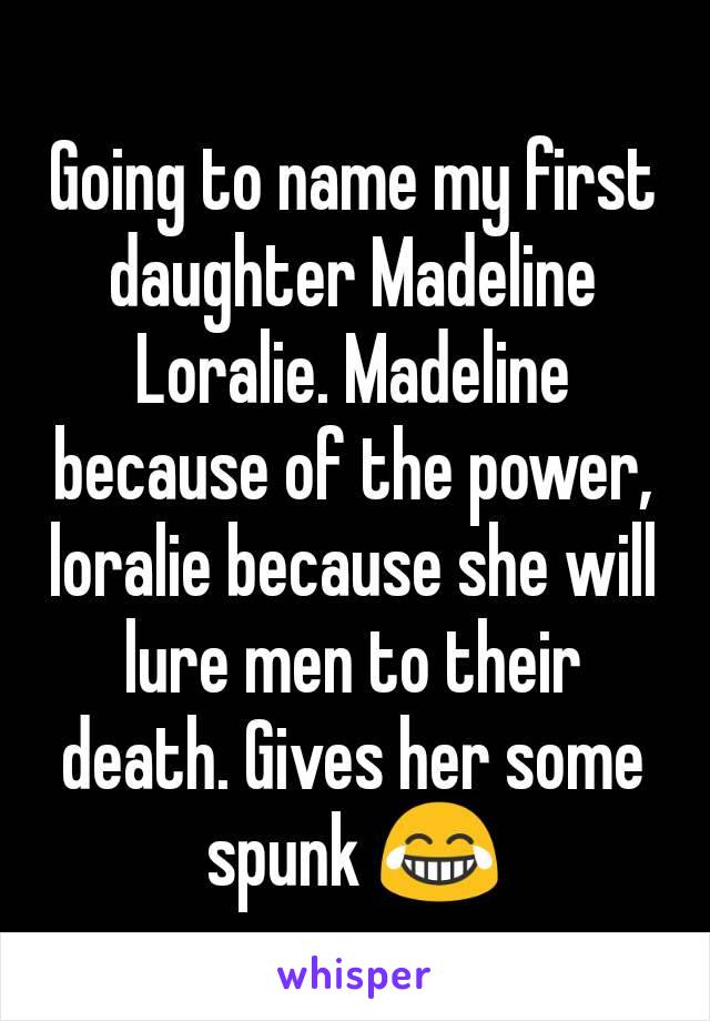 Going to name my first daughter Madeline Loralie. Madeline because of the power, loralie because she will lure men to their death. Gives her some spunk 😂
