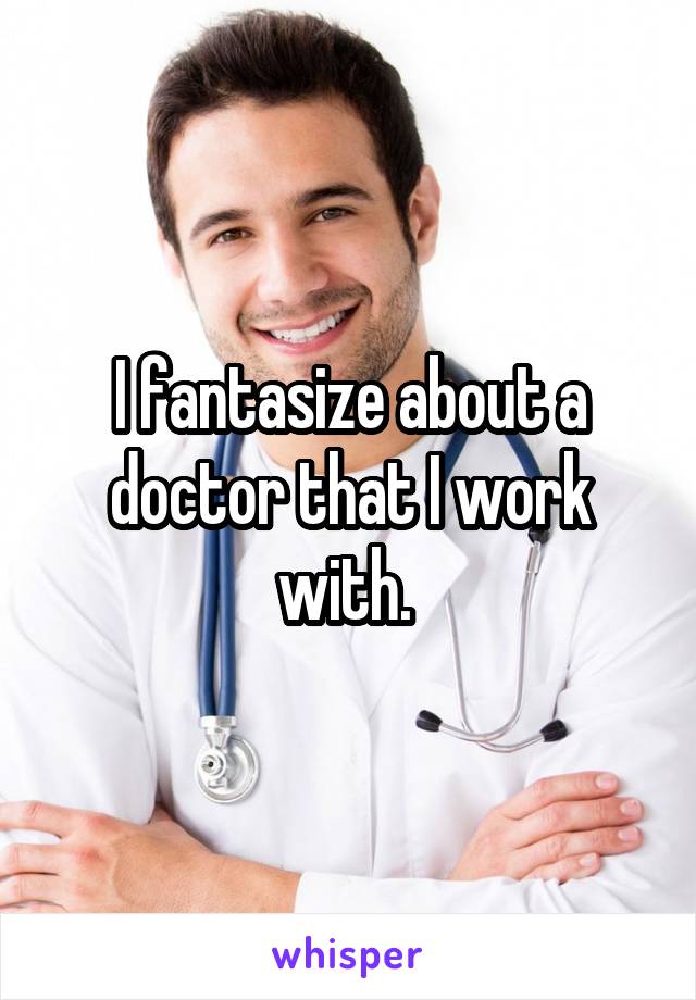 I fantasize about a doctor that I work with. 