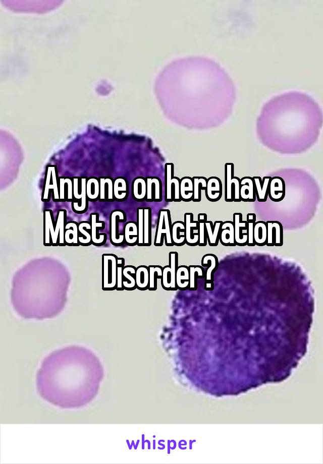 Anyone on here have Mast Cell Activation Disorder? 