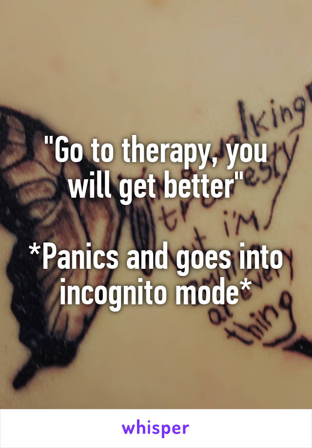 "Go to therapy, you will get better"

*Panics and goes into incognito mode*