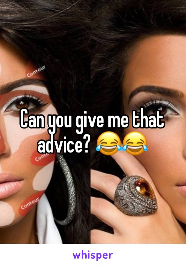 Can you give me that advice? 😂😂