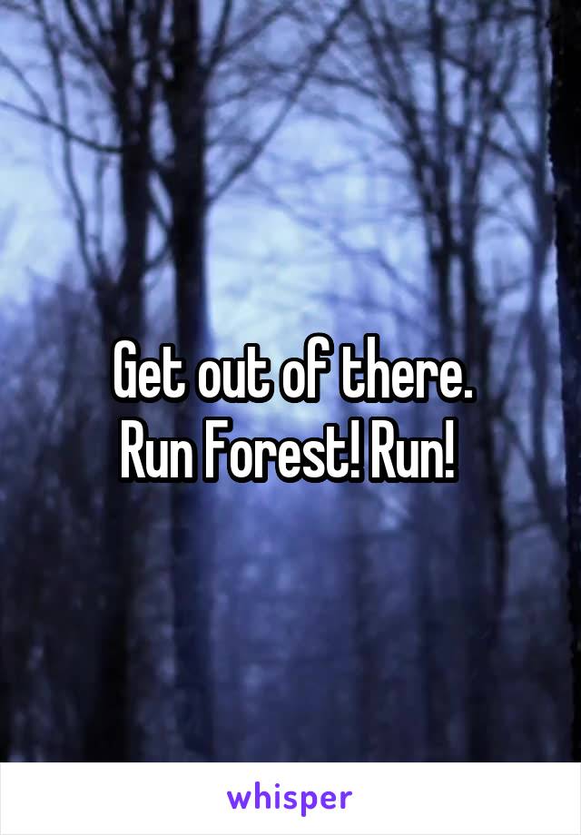 Get out of there.
Run Forest! Run! 