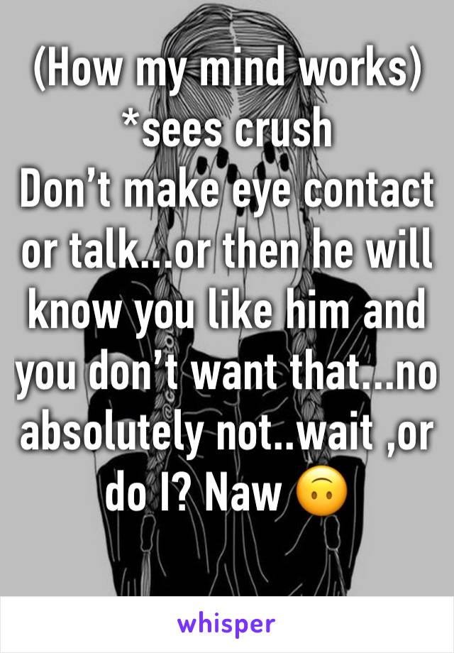 (How my mind works)
*sees crush
Don’t make eye contact or talk...or then he will know you like him and you don’t want that...no absolutely not..wait ,or do I? Naw 🙃