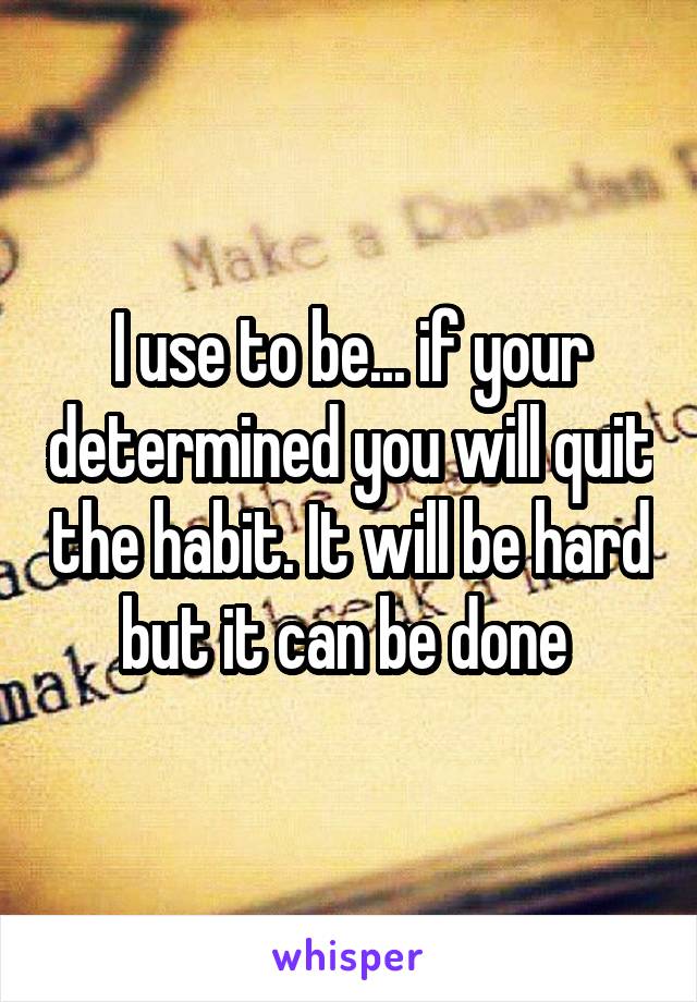 I use to be... if your determined you will quit the habit. It will be hard but it can be done 