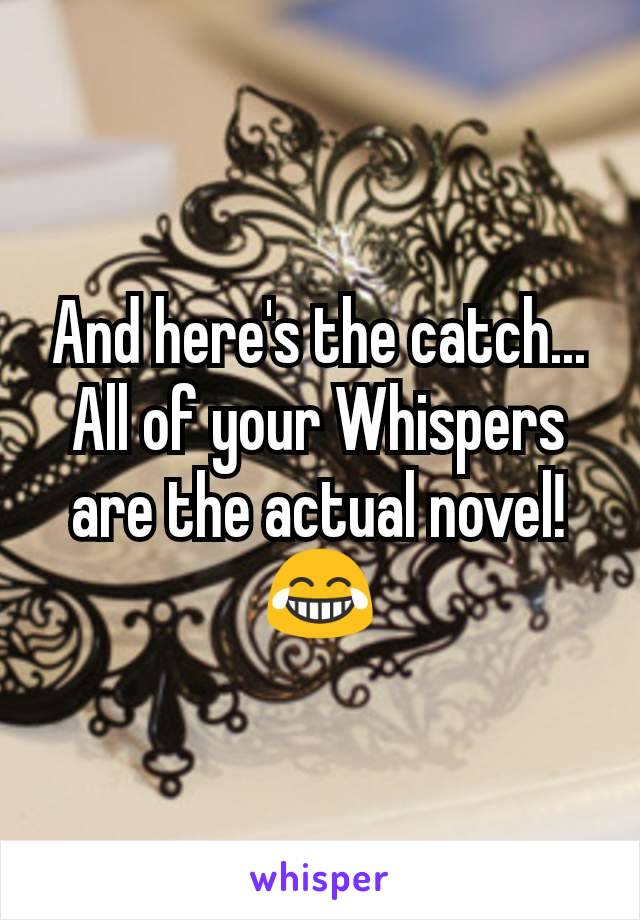 And here's the catch... All of your Whispers are the actual novel! 😂