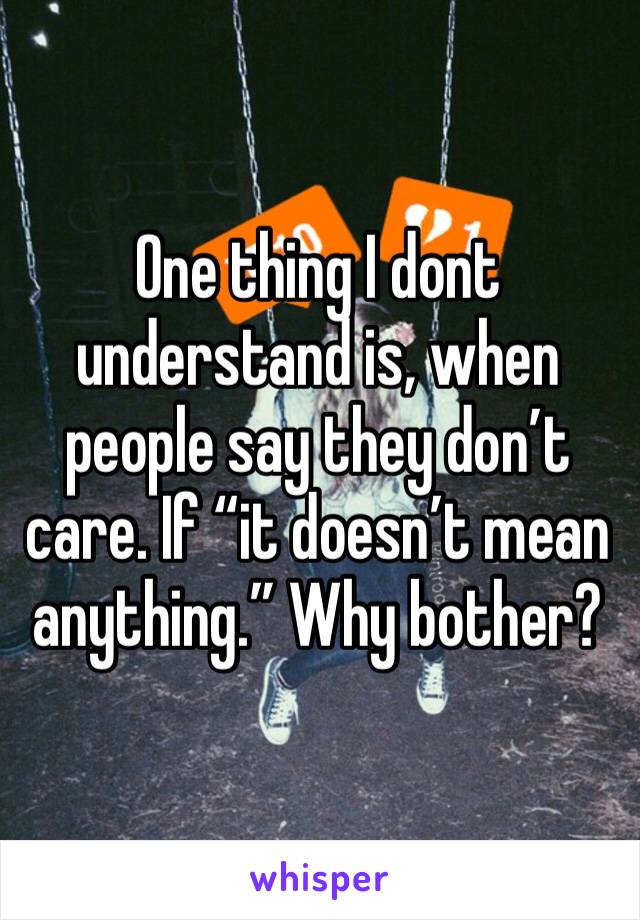 One thing I dont understand is, when people say they don’t care. If “it doesn’t mean anything.” Why bother?