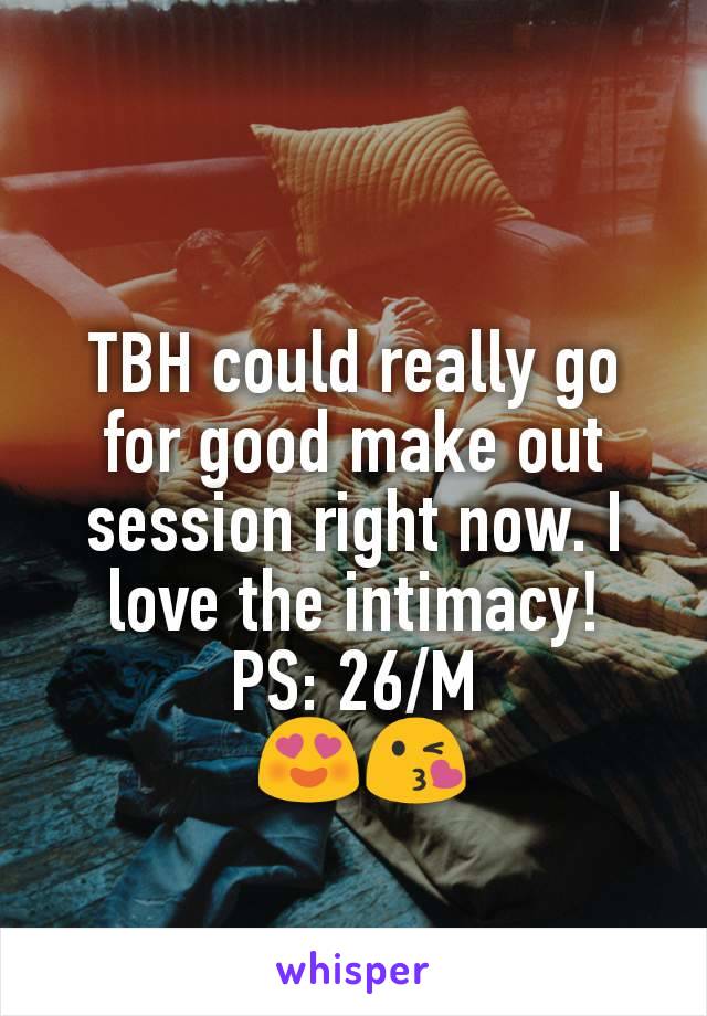 TBH could really go for good make out session right now. I love the intimacy!
PS: 26/M
 😍😘